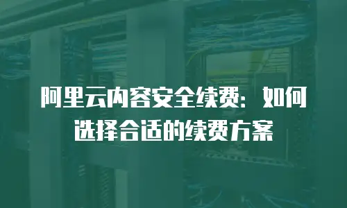阿里云内容安全续费：如何选择合适的续费方案
