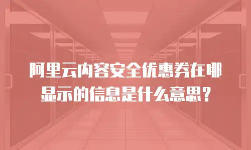 阿里云内容安全优惠券在哪显示的信息是什么意思？