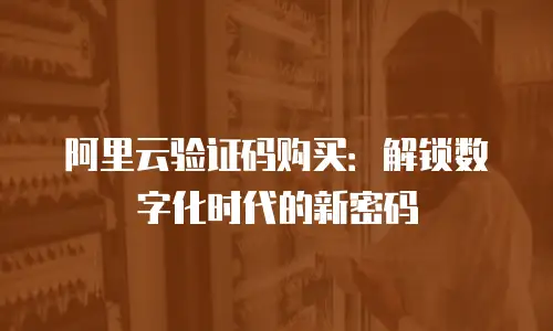 阿里云验证码购买：解锁数字化时代的新密码