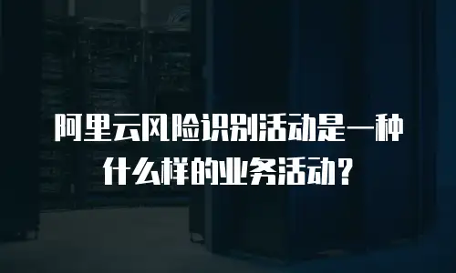阿里云风险识别活动是一种什么样的业务活动？