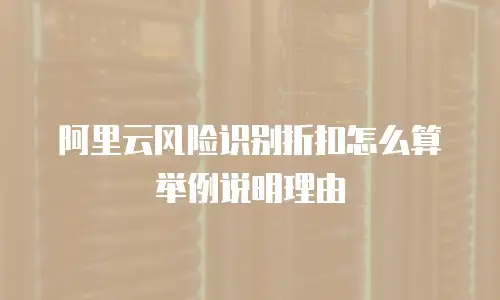 阿里云风险识别折扣怎么算举例说明理由