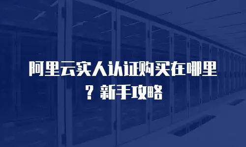 阿里云实人认证购买在哪里？新手攻略
