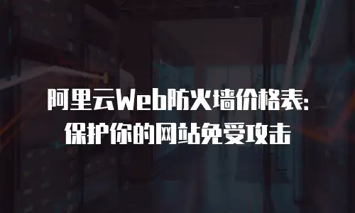 阿里云Web防火墙价格表：保护你的网站免受攻击