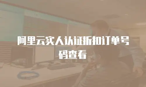 阿里云实人认证折扣订单号码查看