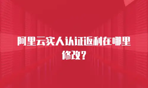 阿里云实人认证返利在哪里修改？