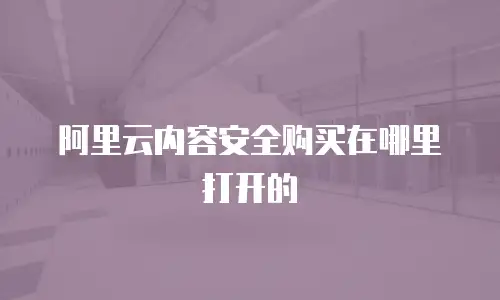 阿里云内容安全购买在哪里打开的