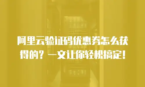 阿里云验证码优惠券怎么获得的？一文让你轻松搞定！