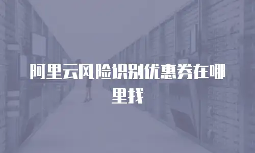 阿里云风险识别优惠券在哪里找