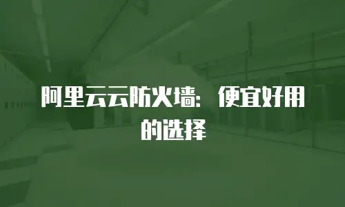 阿里云云防火墙：便宜好用的选择