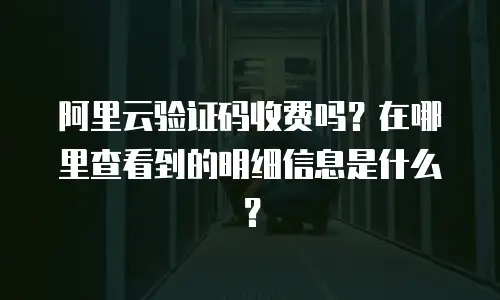 阿里云验证码收费吗？在哪里查看到的明细信息是什么？