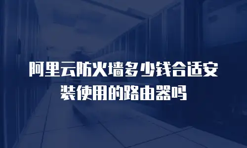 阿里云防火墙多少钱合适安装使用的路由器吗