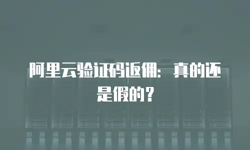 阿里云验证码返佣：真的还是假的？