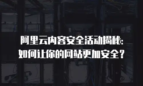 阿里云内容安全活动揭秘：如何让你的网站更加安全？