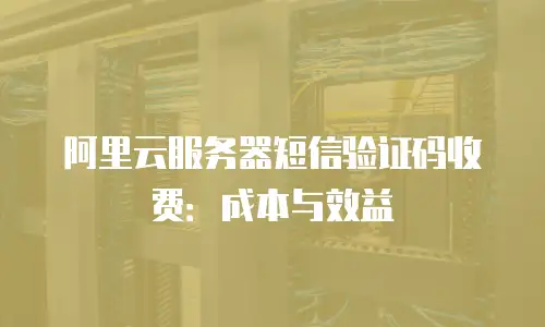 阿里云服务器短信验证码收费：成本与效益