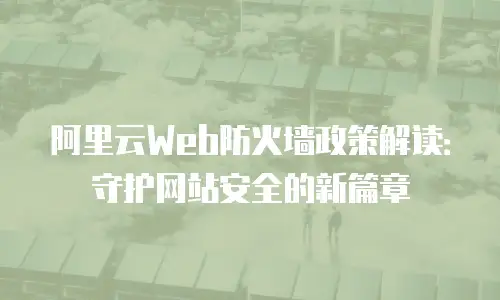 阿里云Web防火墙政策解读：守护网站安全的新篇章