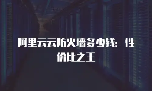 阿里云云防火墙多少钱：性价比之王