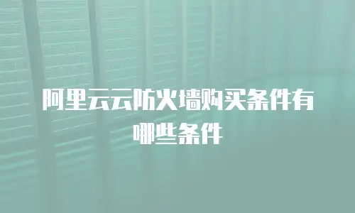 阿里云云防火墙购买条件有哪些条件