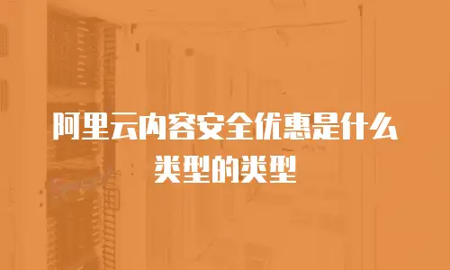 阿里云内容安全优惠是什么类型的类型