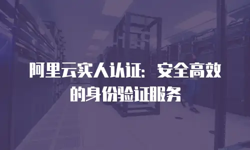 阿里云实人认证：安全高效的身份验证服务