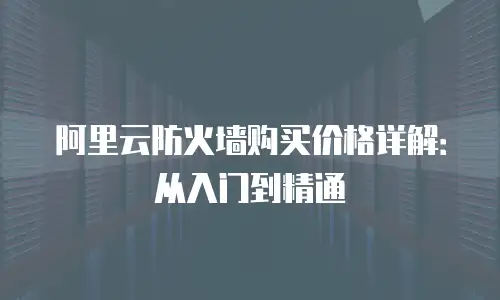 阿里云防火墙购买价格详解：从入门到精通