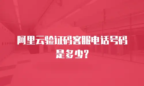 阿里云验证码客服电话号码是多少？