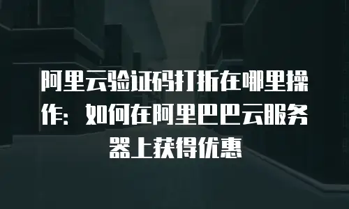 阿里云验证码打折在哪里操作：如何在阿里巴巴云服务器上获得优惠
