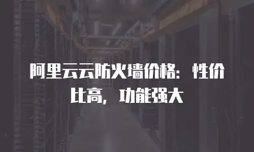 阿里云云防火墙价格：性价比高，功能强大