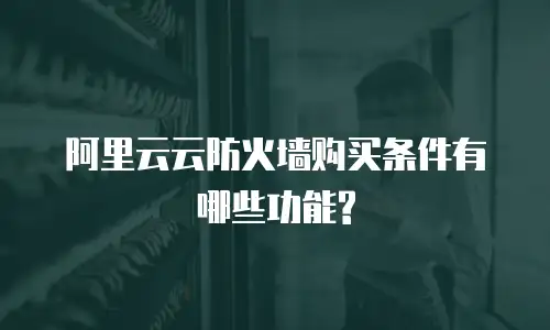 阿里云云防火墙购买条件有哪些功能?