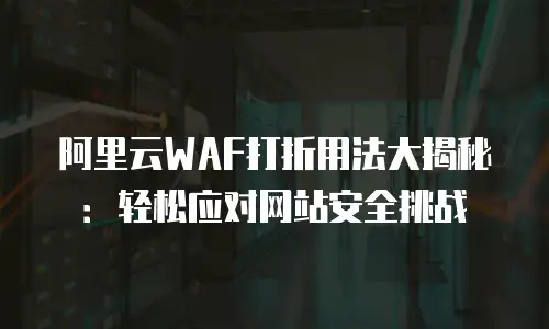 阿里云WAF打折用法大揭秘：轻松应对网站安全挑战