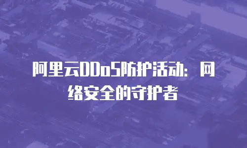 阿里云DDoS防护活动：网络安全的守护者