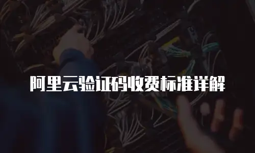 阿里云验证码收费标准详解