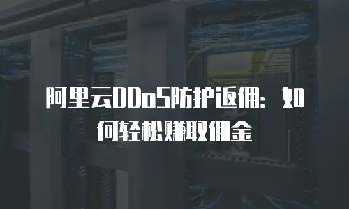 阿里云DDoS防护返佣：如何轻松赚取佣金