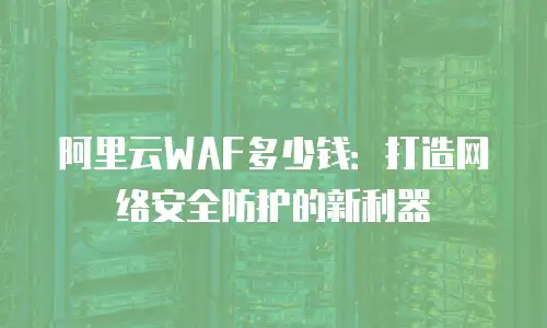 阿里云WAF多少钱：打造网络安全防护的新利器