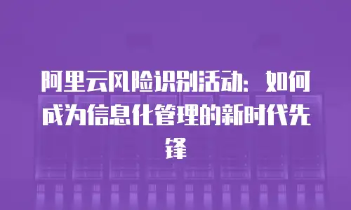 阿里云风险识别活动：如何成为信息化管理的新时代先锋