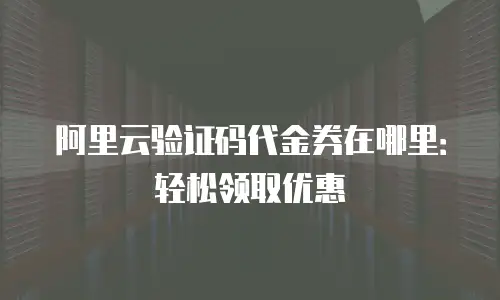 阿里云验证码代金券在哪里：轻松领取优惠