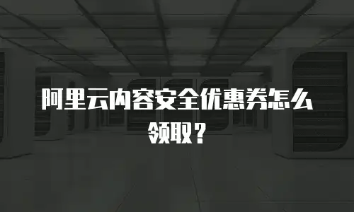 阿里云内容安全优惠券怎么领取？