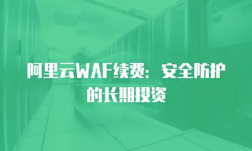 阿里云WAF续费：安全防护的长期投资