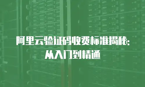 阿里云验证码收费标准揭秘: 从入门到精通