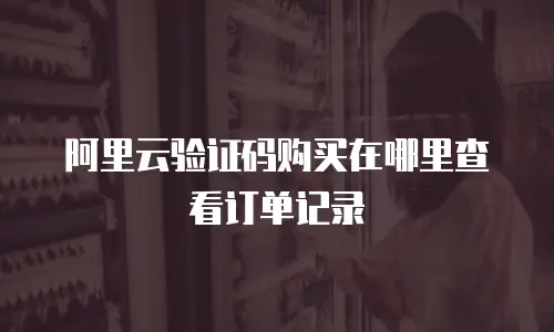 阿里云验证码购买在哪里查看订单记录