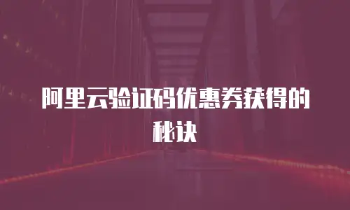 阿里云验证码优惠券获得的秘诀