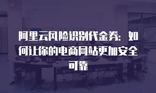 阿里云风险识别代金券：如何让你的电商网站更加安全可靠