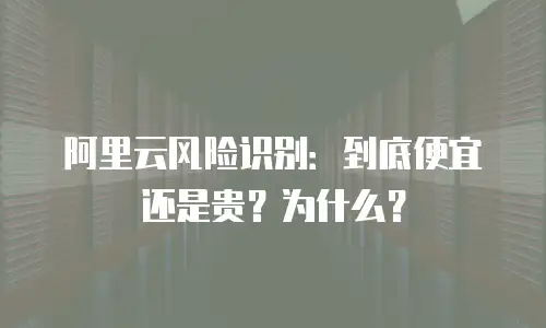 阿里云风险识别：到底便宜还是贵？为什么？