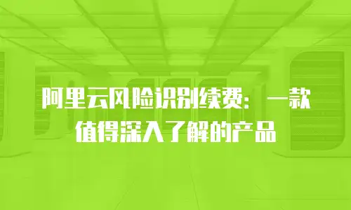 阿里云风险识别续费：一款值得深入了解的产品