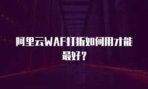 阿里云WAF打折如何用才能最好？
