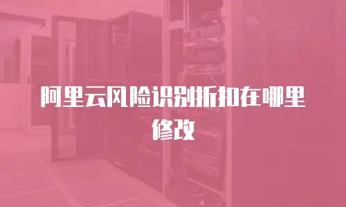 阿里云风险识别折扣在哪里修改