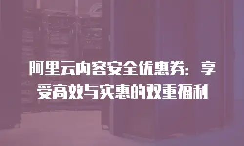 阿里云内容安全优惠券：享受高效与实惠的双重福利