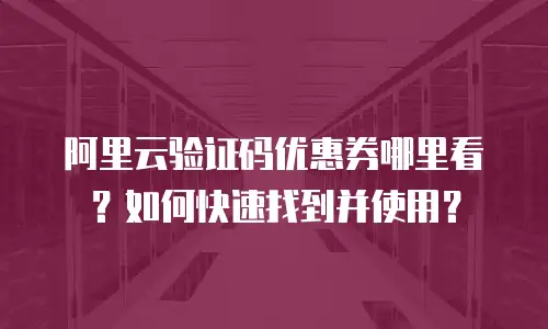 阿里云验证码优惠券哪里看？如何快速找到并使用？