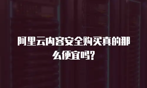 阿里云内容安全购买真的那么便宜吗?