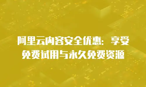 阿里云内容安全优惠：享受免费试用与永久免费资源