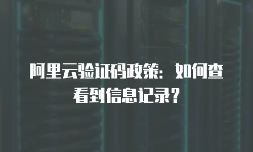 阿里云验证码政策：如何查看到信息记录？